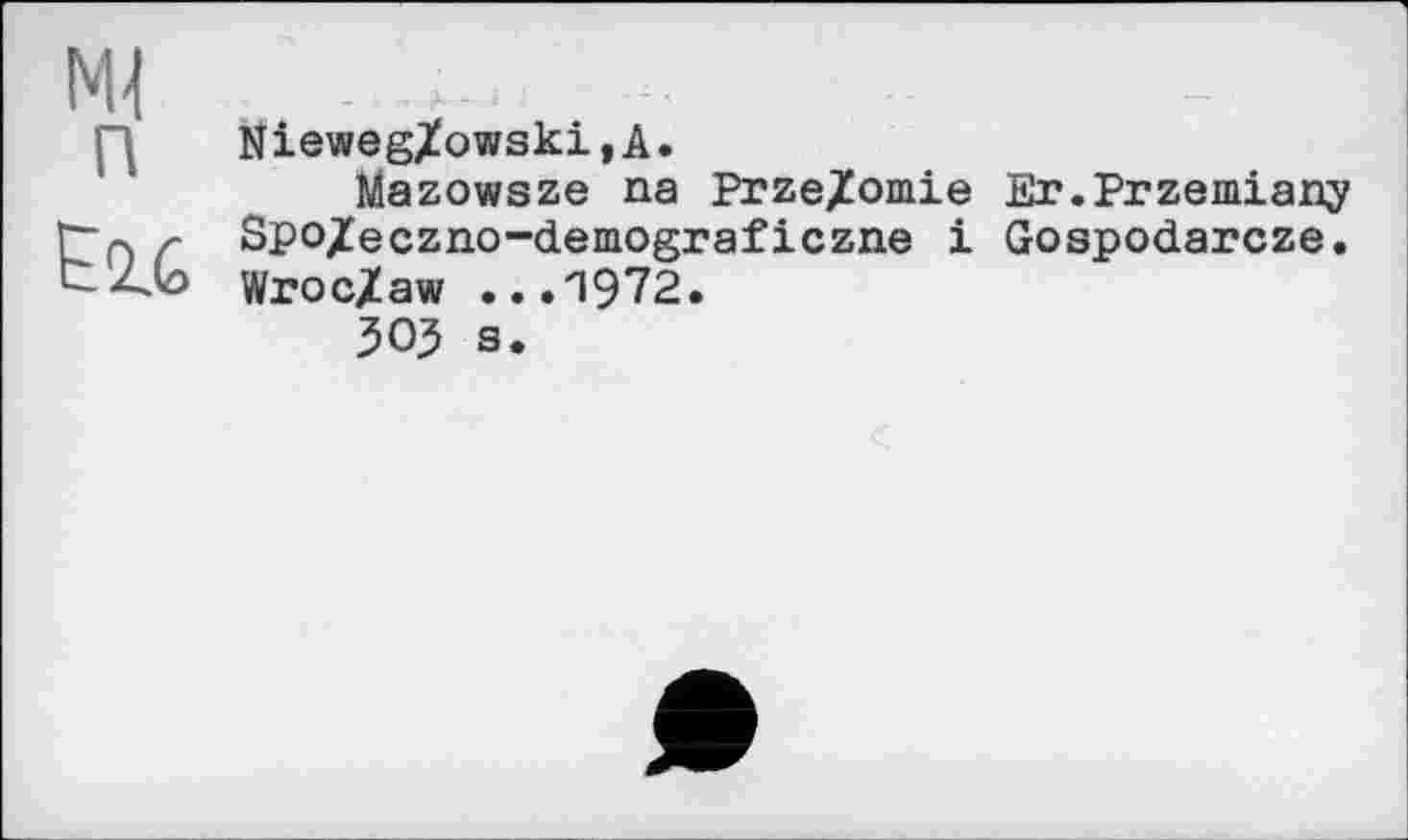 ﻿Ml
ІД NiewegXowski,A.
Mazowsze na Prze/omie Er.Przemiany
Ґ7р) r Spo/eczno-demograficzne і Gospodarcze. tZJo WrocXaw ...1972.
ЗОЗ s.